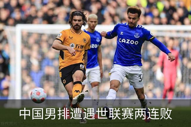 中国男排遭遇世联赛两连败