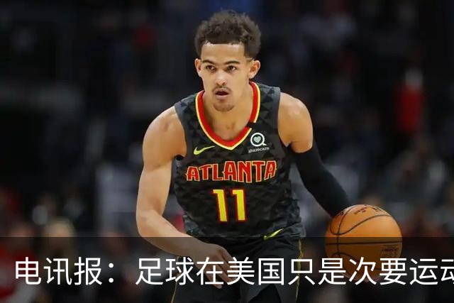 电讯报：足球在美国只是次要运动，但美国却是足球必争的市场